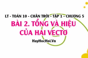 Quy tắc 3 điểm, Quy tắc hình bình hành, Tổng và hiệu của hai Vectơ và tính chất Vectơ? Toán 10 chân trời tập 1 chương 5 bai 2